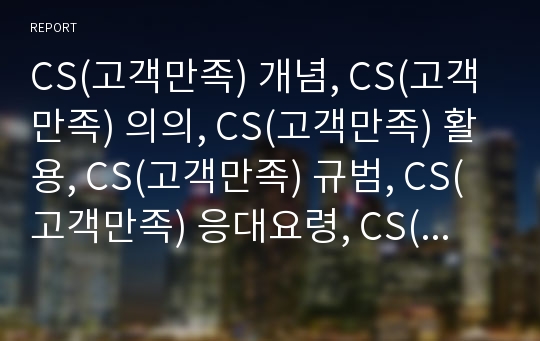 CS(고객만족) 개념, CS(고객만족) 의의, CS(고객만족) 활용, CS(고객만족) 규범, CS(고객만족) 응대요령, CS(고객만족) 측정원칙, 향후 CS 제고 방안, 시사점