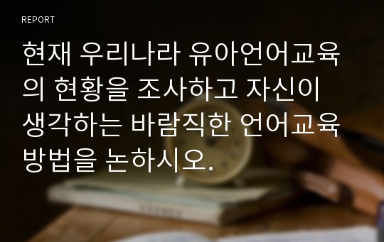 현재 우리나라 유아언어교육의 현황을 조사하고 자신이 생각하는 바람직한 언어교육방법을 논하시오.