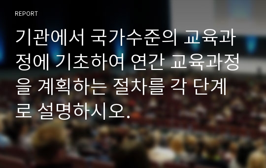 기관에서 국가수준의 교육과정에 기초하여 연간 교육과정을 계획하는 절차를 각 단계로 설명하시오.