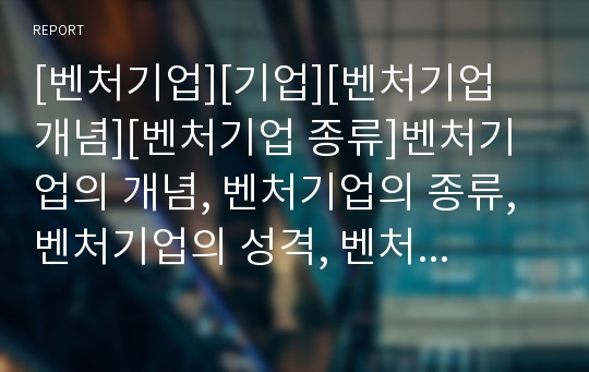 [벤처기업][기업][벤처기업 개념][벤처기업 종류]벤처기업의 개념, 벤처기업의 종류, 벤처기업의 성격, 벤처기업의 동향, 벤처기업의 경제성, 벤처기업의 혜택,벤처기업의 창업 분석