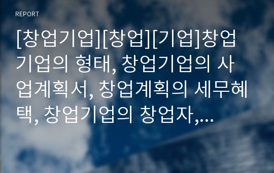 [창업기업][창업][기업]창업기업의 형태, 창업기업의 사업계획서, 창업계획의 세무혜택, 창업기업의 창업자, 창업기업의 장부기록, 창업기업의 재무제표, 창업기업의 경영전략 분석