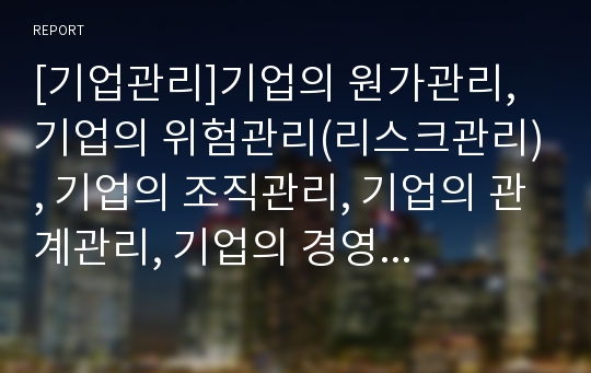 [기업관리]기업의 원가관리, 기업의 위험관리(리스크관리), 기업의 조직관리, 기업의 관계관리, 기업의 경영관리, 기업의 정보기술관리, 기업의 상표관리(브랜드관리, 브랜드자산관리)