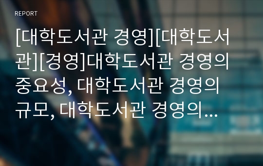 [대학도서관 경영][대학도서관][경영]대학도서관 경영의 중요성, 대학도서관 경영의 규모, 대학도서관 경영의 개혁, 대학도서관 경영의 갈등원인, 향후 대학도서관 경영의 방향 분석