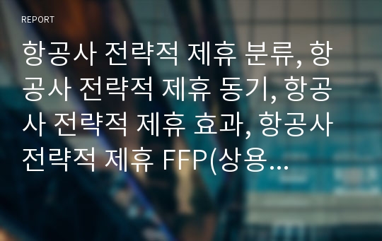 항공사 전략적 제휴 분류, 항공사 전략적 제휴 동기, 항공사 전략적 제휴 효과, 항공사 전략적 제휴 FFP(상용고객우대제도), 항공사 전략적 제휴 해외 사례, 내실화 과제 분석