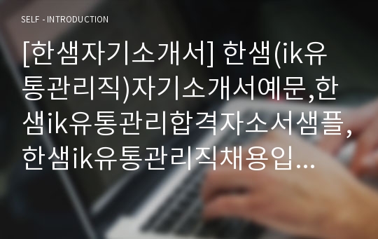 [한샘자기소개서] 한샘(ik유통관리직)자기소개서예문,한샘ik유통관리합격자소서샘플,한샘ik유통관리직채용입사지원서견본,한샘(유통관리)자기소개서양식