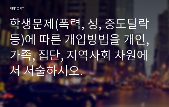 학생문제(폭력, 성, 중도탈락 등)에 따른 개입방법을 개인, 가족, 집단, 지역사회 차원에서 서술하시오.