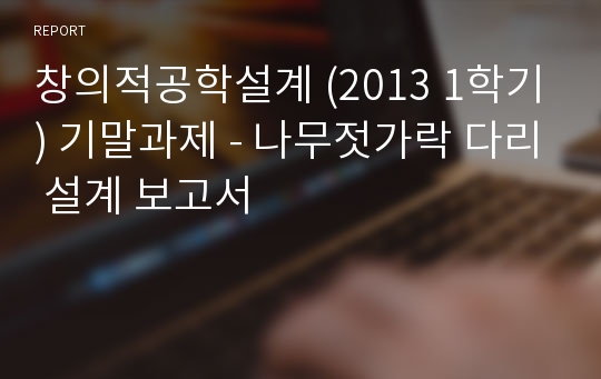 창의적공학설계 (2013 1학기) 기말과제 - 나무젓가락 다리 설계 보고서