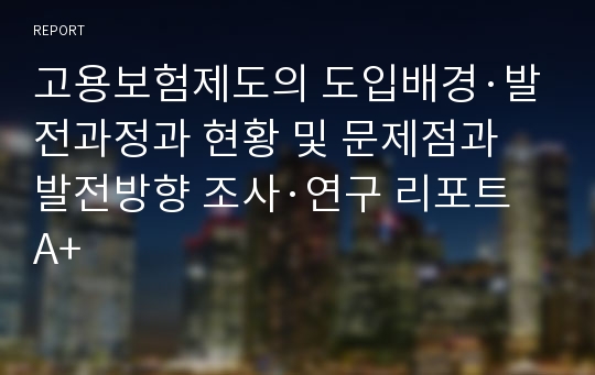 고용보험제도의 도입배경·발전과정과 현황 및 문제점과 발전방향 조사·연구 리포트A+