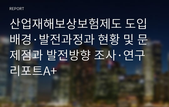 산업재해보상보험제도 도입배경·발전과정과 현황 및 문제점과 발전방향 조사·연구 리포트A+