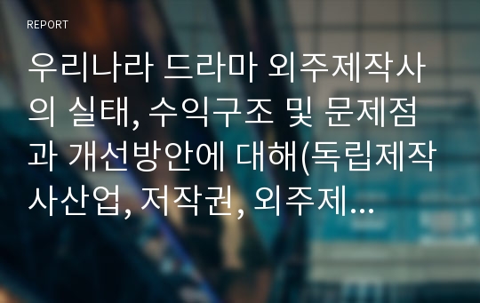 우리나라 드라마 외주제작사의 실태, 수익구조 및 문제점과 개선방안에 대해(독립제작사산업, 저작권, 외주제작 정책, 외주제작사 난립 제작비거품,ppl,김종학)