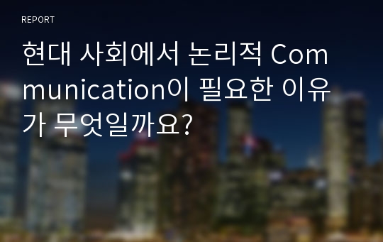 현대 사회에서 논리적 Communication이 필요한 이유가 무엇일까요?