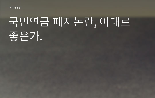 국민연금 폐지논란, 이대로 좋은가.