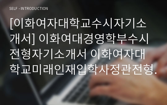 [이화여자대학교수시자기소개서] 이화여대경영학부수시전형자기소개서 이화여자대학교미래인재입학사정관전형자기소개서 이화여대수시자기소개서 이화여대수시글로벌인재자기소개 이화여대경영학부수시자기소개