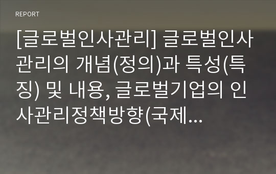 [글로벌인사관리] 글로벌인사관리의 개념(정의)과 특성(특징) 및 내용, 글로벌기업의 인사관리정책방향(국제인사관리)