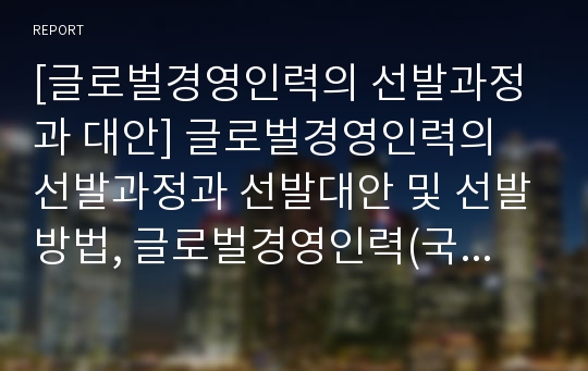 [글로벌경영인력의 선발과정과 대안] 글로벌경영인력의 선발과정과 선발대안 및 선발방법, 글로벌경영인력(국제경영인력) 선발의 영향요인