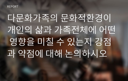 다문화가족의 문화적환경이 개인의 삶과 가족전체에 어떤 영향을 미칠 수 있는지 강점과 약점에 대해 논의하시오