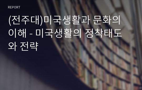 (전주대)미국생활과 문화의 이해 - 미국생활의 정착태도와 전략