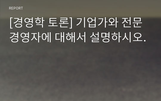 [경영학 토론] 기업가와 전문경영자에 대해서 설명하시오.