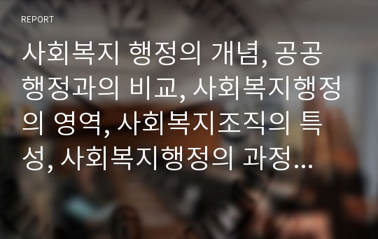 사회복지 행정의 개념, 공공행정과의 비교, 사회복지행정의 영역, 사회복지조직의 특성, 사회복지행정의 과정을 서술하시오.