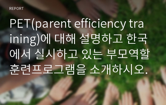 PET(parent efficiency training)에 대해 설명하고 한국에서 실시하고 있는 부모역할훈련프로그램을 소개하시오.