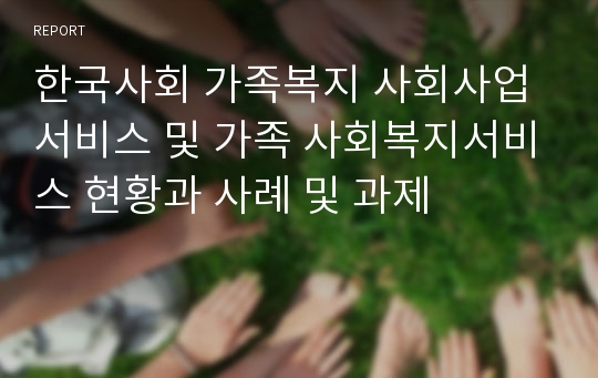 한국사회 가족복지 사회사업서비스 및 가족 사회복지서비스 현황과 사례 및 과제