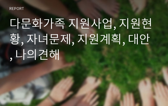 다문화가족 지원사업, 지원현황, 자녀문제, 지원계획, 대안, 나의견해