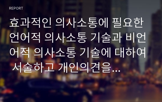 효과적인 의사소통에 필요한 언어적 의사소통 기술과 비언어적 의사소통 기술에 대하여 서술하고 개인의견을 제시하시오.