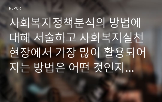 사회복지정책분석의 방법에 대해 서술하고 사회복지실천현장에서 가장 많이 활용되어지는 방법은 어떤 것인지 서술하시오.