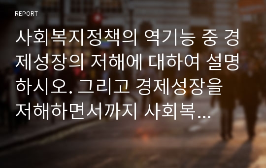 사회복지정책의 역기능 중 경제성장의 저해에 대하여 설명하시오. 그리고 경제성장을 저해하면서까지 사회복지정책을 발전시켜야하는지 우리나라 사회복지정책의 발전방향에 대해 본인 생각을 서