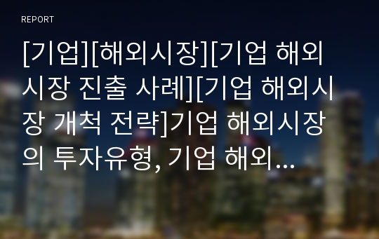 [기업][해외시장][기업 해외시장 진출 사례][기업 해외시장 개척 전략]기업 해외시장의 투자유형, 기업 해외시장의 진입동기, 기업 해외시장의 진출 사례, 기업 해외시장 개척 전략