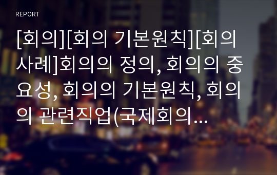 [회의][회의 기본원칙][회의 사례]회의의 정의, 회의의 중요성, 회의의 기본원칙, 회의의 관련직업(국제회의기획진행자), 회의의 동의처리, 회의의 사례, 회의의 진행방법 분석