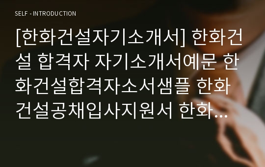 [한화건설자기소개서] 한화건설 합격자 자기소개서예문 한화건설합격자소서샘플 한화건설공채입사지원서 한화건설(건축)채용자기소개서자소서 한화건설자소서항목