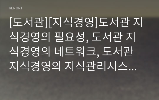 [도서관][지식경영]도서관 지식경영의 필요성, 도서관 지식경영의 네트워크, 도서관 지식경영의 지식관리시스템, 공공도서관 지식경영, 기업도서관 지식경영, 대학도서관 지식경영 분석