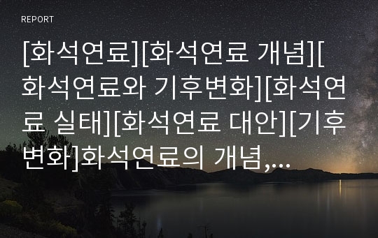 [화석연료][화석연료 개념][화석연료와 기후변화][화석연료 실태][화석연료 대안][기후변화]화석연료의 개념, 화석연료와 기후변화, 화석연료의 실태, 화석연료의 대안(화석연료)