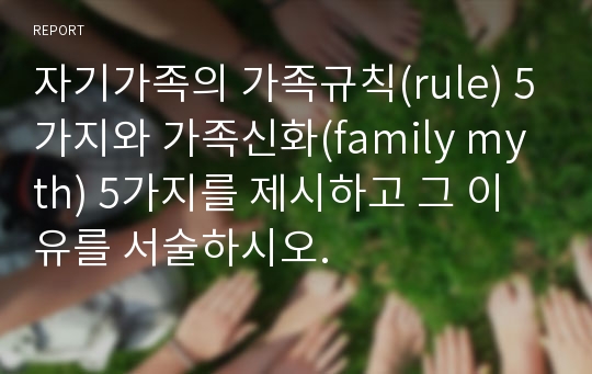 자기가족의 가족규칙(rule) 5가지와 가족신화(family myth) 5가지를 제시하고 그 이유를 서술하시오.