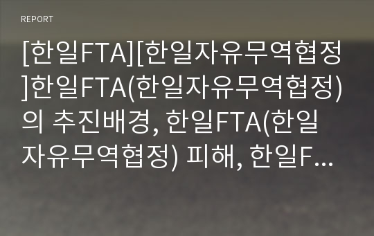 [한일FTA][한일자유무역협정]한일FTA(한일자유무역협정)의 추진배경, 한일FTA(한일자유무역협정) 피해, 한일FTA(한일자유무역협정) 문제점, 한일FTA(한일자유무역협정) 비판