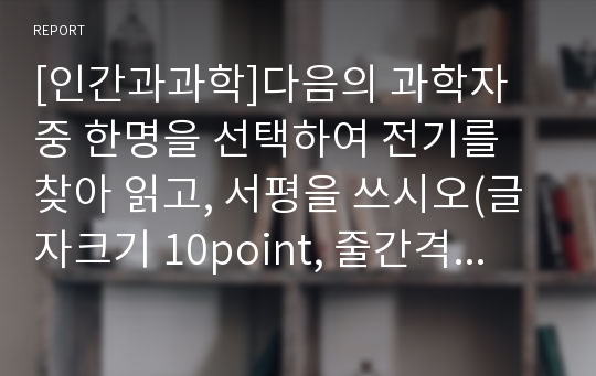 [인간과과학]다음의 과학자 중 한명을 선택하여 전기를 찾아 읽고, 서평을 쓰시오(글자크기 10point, 줄간격 160%) - &lt;아인슈타인 삶과 우주, 월터 아이작슨, 이덕환 역, 736페이지, 까치, 2007&gt;