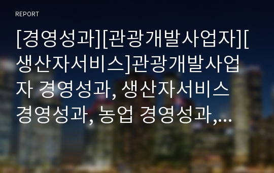 [경영성과][관광개발사업자][생산자서비스]관광개발사업자 경영성과, 생산자서비스 경영성과, 농업 경영성과, 기업인사관리시스템 경영성과, 기업조직 경영성과, 기업환경 경영성과 분석