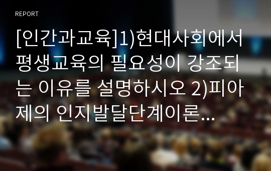 [인간과교육]1)현대사회에서 평생교육의 필요성이 강조되는 이유를 설명하시오 2)피아제의 인지발달단계이론에 대해 설명하고 교육적 시사점을 논하시오-현대사회평생교육필요성 피아제시사점