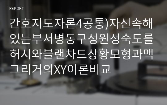 간호지도자론4공통) 허시와블랜차드의 상황모형에 근거하여 자신이속해있는부서병동또는가족 등 구성원 성숙도진단하고 매니지리얼 그리드이론기초로하여 결정하시오0K