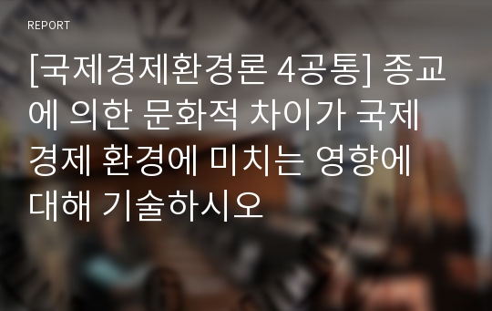 [국제경제환경론 4공통] 종교에 의한 문화적 차이가 국제경제 환경에 미치는 영향에 대해 기술하시오