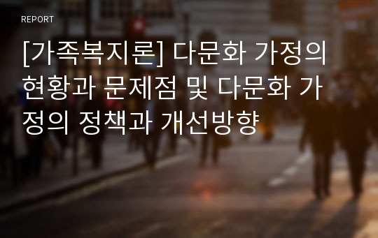 [가족복지론] 다문화 가정의 현황과 문제점 및 다문화 가정의 정책과 개선방향