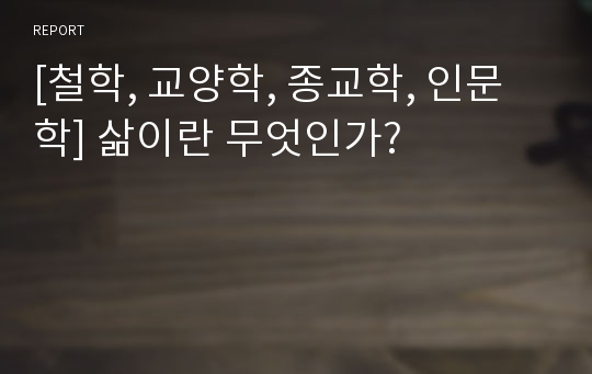 [철학, 교양학, 종교학, 인문학] 삶이란 무엇인가?