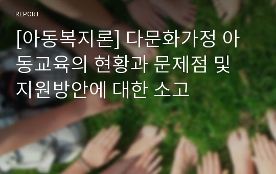 [아동복지론] 다문화가정 아동교육의 현황과 문제점 및 지원방안에 대한 소고