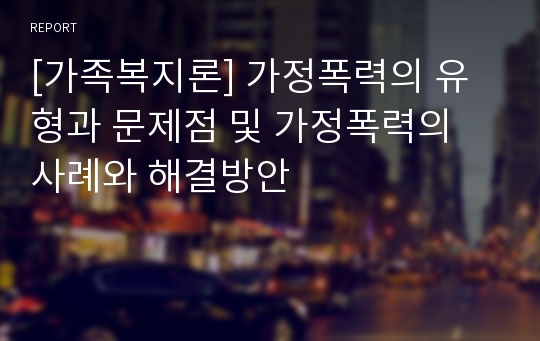 [가족복지론] 가정폭력의 유형과 문제점 및 가정폭력의 사례와 해결방안