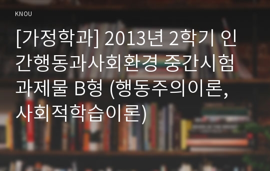 [가정학과] 2013년 2학기 인간행동과사회환경 중간시험과제물 B형 (행동주의이론, 사회적학습이론)