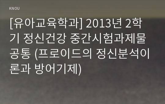 [유아교육학과] 2013년 2학기 정신건강 중간시험과제물 공통 (프로이드의 정신분석이론과 방어기제)