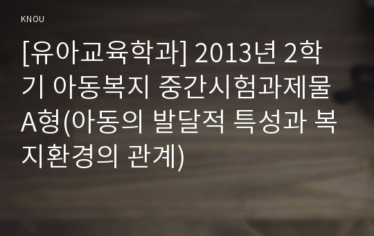 [유아교육학과] 2013년 2학기 아동복지 중간시험과제물 A형(아동의 발달적 특성과 복지환경의 관계)