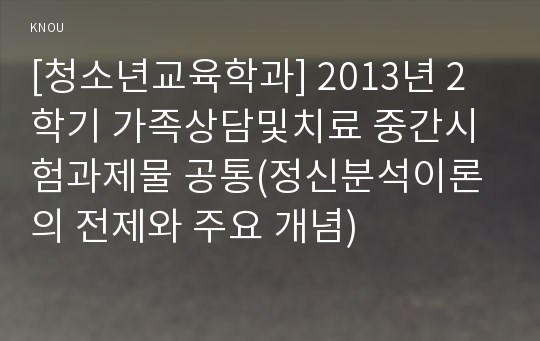 [청소년교육학과] 2013년 2학기 가족상담및치료 중간시험과제물 공통(정신분석이론의 전제와 주요 개념)