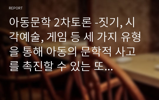 아동문학 2차토론 -짓기, 시각예술, 게임 등 세 가지 유형을 통해 아동의 문학적 사고를 촉진할 수 있는 또 다른 활동 및 방법에 대한 의견을 제안해보자.